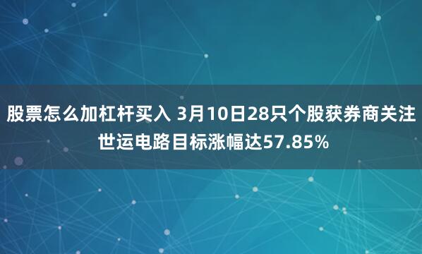 股票怎么加杠杆买入 3月10日28只个股获券商关注 世运电路目标涨幅达57.85%