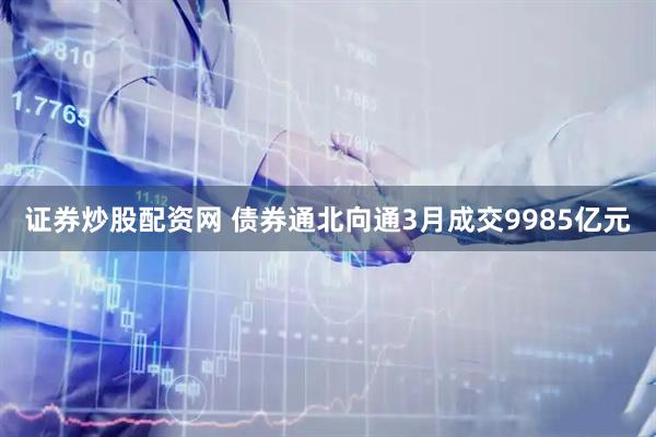 证券炒股配资网 债券通北向通3月成交9985亿元