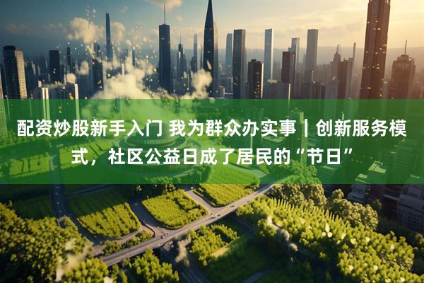 配资炒股新手入门 我为群众办实事｜创新服务模式，社区公益日成了居民的“节日”