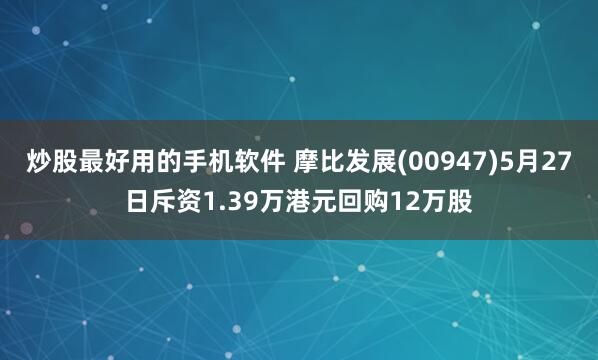 炒股最好用的手机软件 摩比发展(00947)5月27日斥资1.39万港元回购12万股