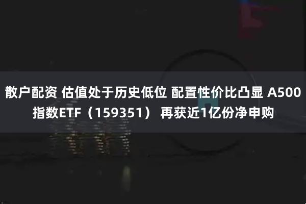 散户配资 估值处于历史低位 配置性价比凸显 A500指数ETF（159351） 再获近1亿份净申购
