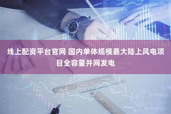 线上配资平台官网 国内单体规模最大陆上风电项目全容量并网发电