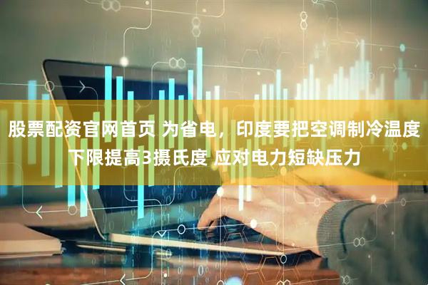 股票配资官网首页 为省电，印度要把空调制冷温度下限提高3摄氏度 应对电力短缺压力