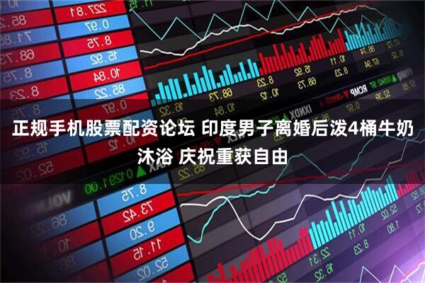 正规手机股票配资论坛 印度男子离婚后泼4桶牛奶沐浴 庆祝重获自由