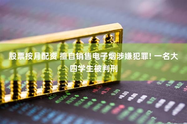 股票按月配资 擅自销售电子烟涉嫌犯罪! 一名大四学生被判刑