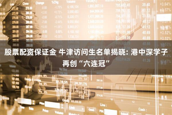 股票配资保证金 牛津访问生名单揭晓: 港中深学子再创“六连冠”