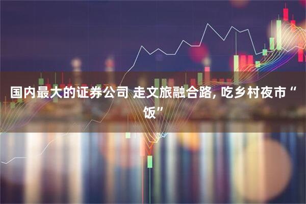 国内最大的证券公司 走文旅融合路, 吃乡村夜市“饭”