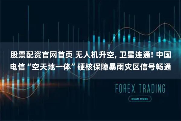 股票配资官网首页 无人机升空, 卫星连通! 中国电信“空天地一体”硬核保障暴雨灾区信号畅通