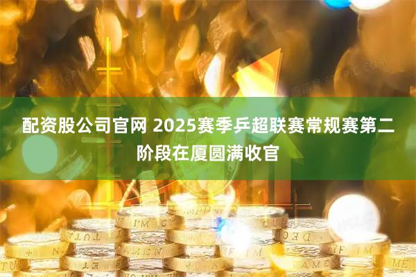 配资股公司官网 2025赛季乒超联赛常规赛第二阶段在厦圆满收官