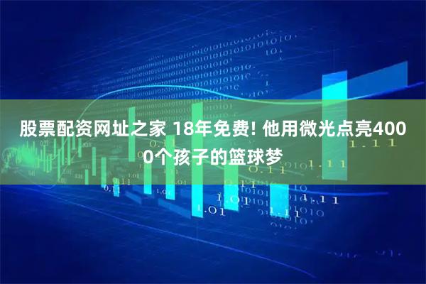 股票配资网址之家 18年免费! 他用微光点亮4000个孩子的篮球梦