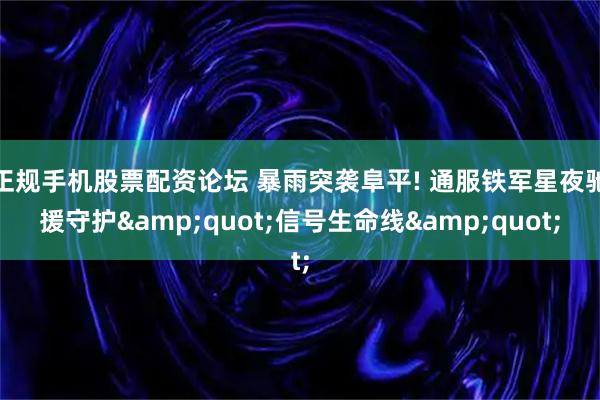 正规手机股票配资论坛 暴雨突袭阜平! 通服铁军星夜驰援守护"信号生命线"