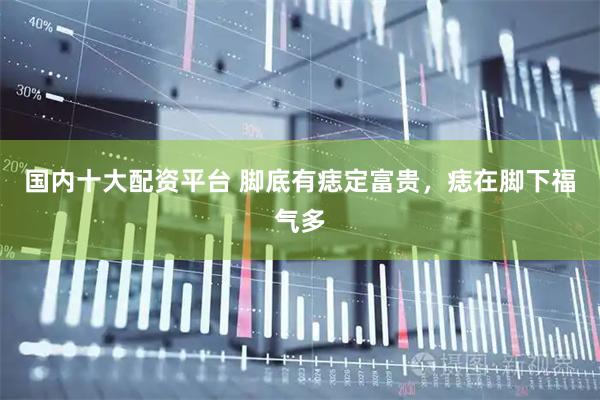 国内十大配资平台 脚底有痣定富贵，痣在脚下福气多