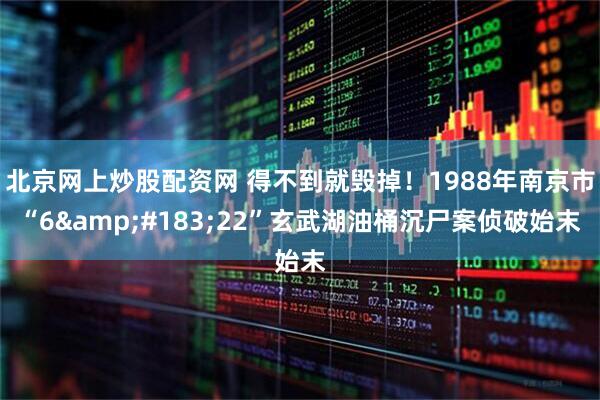 北京网上炒股配资网 得不到就毁掉！1988年南京市“6·22”玄武湖油桶沉尸案侦破始末
