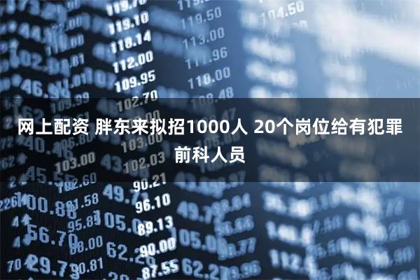 网上配资 胖东来拟招1000人 20个岗位给有犯罪前科人员