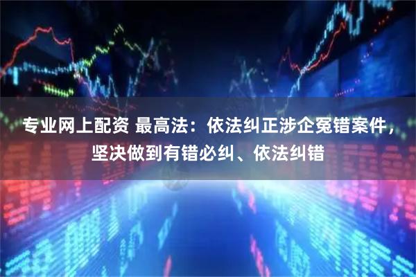 专业网上配资 最高法：依法纠正涉企冤错案件，坚决做到有错必纠、依法纠错