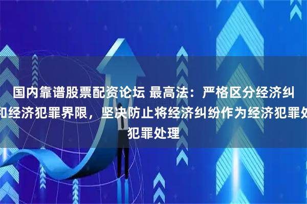 国内靠谱股票配资论坛 最高法：严格区分经济纠纷和经济犯罪界限，坚决防止将经济纠纷作为经济犯罪处理