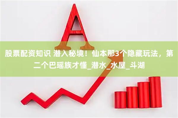 股票配资知识 潜入秘境！仙本那3个隐藏玩法，第二个巴瑶族才懂_潜水_水屋_斗湖