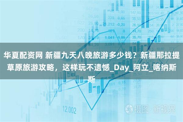 华夏配资网 新疆九天八晚旅游多少钱？新疆那拉提草原旅游攻略，这样玩不遗憾_Day_阿立_喀纳斯