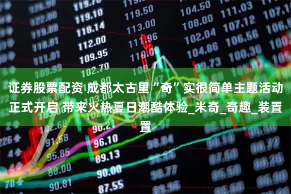 证券股票配资 成都太古里“奇”实很简单主题活动正式开启 带来火热夏日潮酷体验_米奇_奇趣_装置