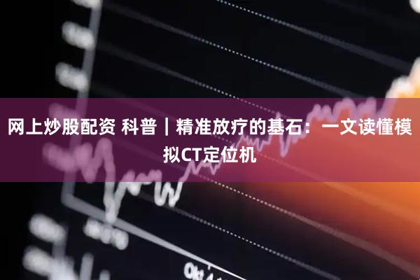 网上炒股配资 科普｜精准放疗的基石：一文读懂模拟CT定位机