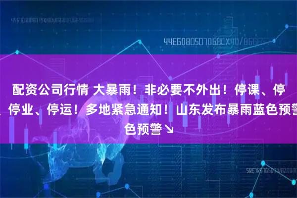 配资公司行情 大暴雨！非必要不外出！停课、停工、停业、停运！多地紧急通知！山东发布暴雨蓝色预警↘