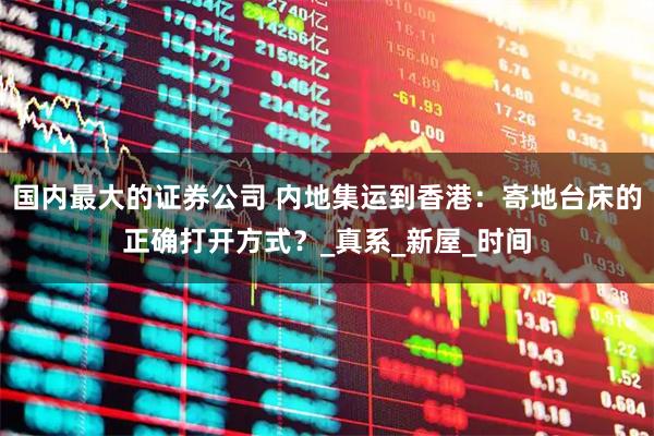 国内最大的证券公司 内地集运到香港：寄地台床的正确打开方式？_真系_新屋_时间