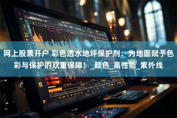 网上股票开户 彩色透水地坪保护剂：为地面赋予色彩与保护的双重保障！_颜色_高性能_紫外线