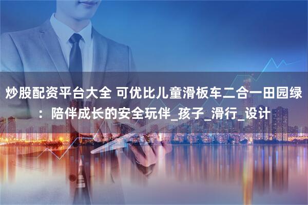 炒股配资平台大全 可优比儿童滑板车二合一田园绿：陪伴成长的安全玩伴_孩子_滑行_设计