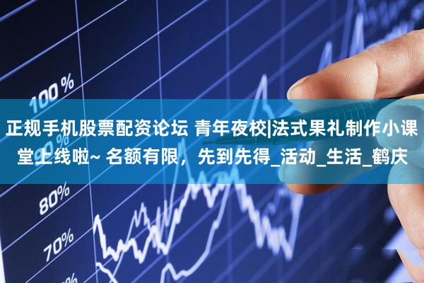 正规手机股票配资论坛 青年夜校|法式果礼制作小课堂上线啦~ 名额有限，先到先得_活动_生活_鹤庆