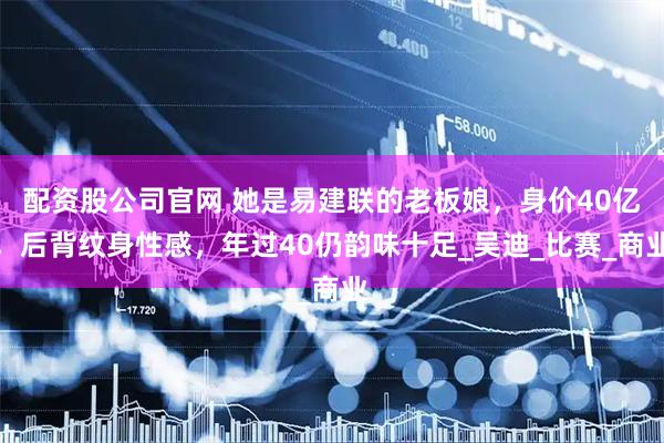 配资股公司官网 她是易建联的老板娘，身价40亿，后背纹身性感，年过40仍韵味十足_吴迪_比赛_商业