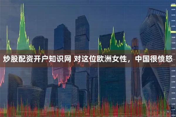 炒股配资开户知识网 对这位欧洲女性，中国很愤怒