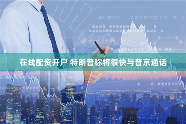 在线配资开户 特朗普称将很快与普京通话