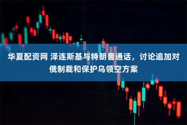 华夏配资网 泽连斯基与特朗普通话，讨论追加对俄制裁和保护乌领空方案