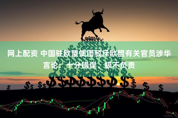 网上配资 中国驻欧盟使团驳斥欧盟有关官员涉华言论：十分错误、极不负责