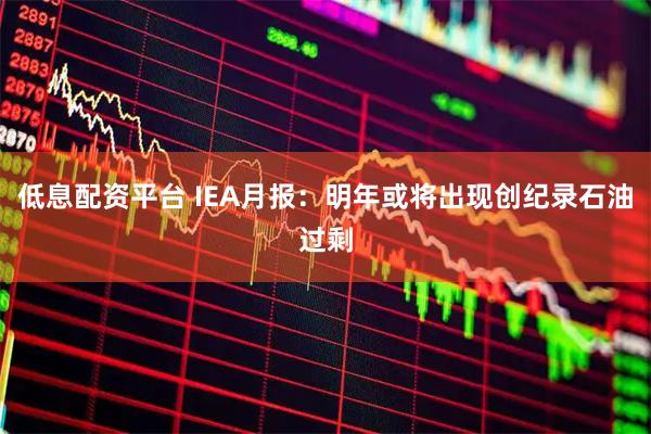 低息配资平台 IEA月报：明年或将出现创纪录石油过剩