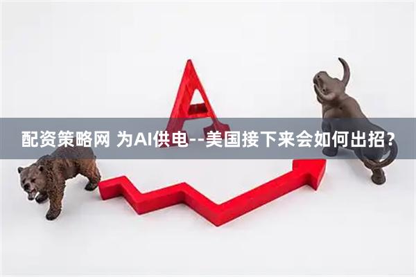配资策略网 为AI供电--美国接下来会如何出招？