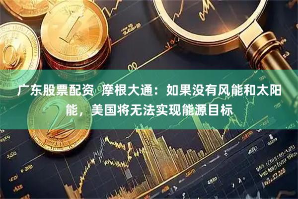 广东股票配资  摩根大通：如果没有风能和太阳能，美国将无法实现能源目标