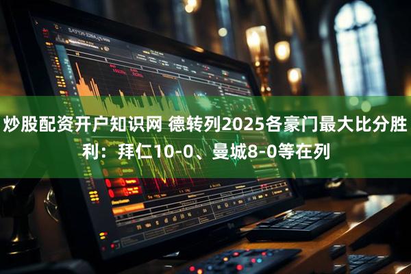 炒股配资开户知识网 德转列2025各豪门最大比分胜利：拜仁10-0、曼城8-0等在列
