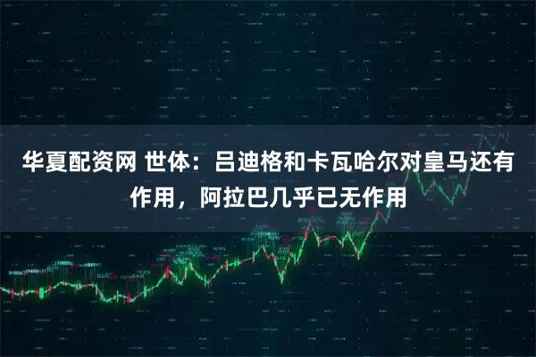 华夏配资网 世体：吕迪格和卡瓦哈尔对皇马还有作用，阿拉巴几乎已无作用