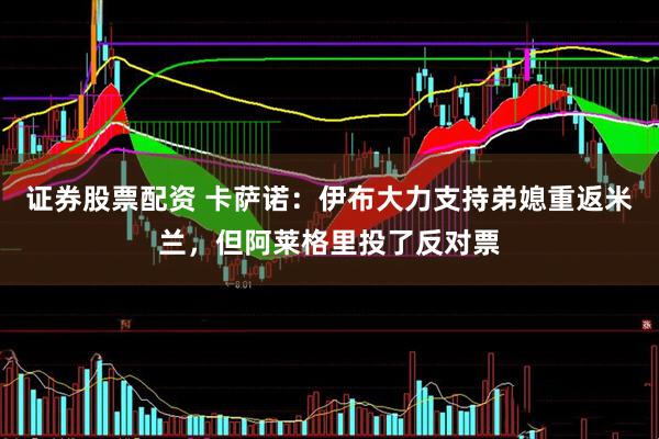 证券股票配资 卡萨诺：伊布大力支持弟媳重返米兰，但阿莱格里投了反对票