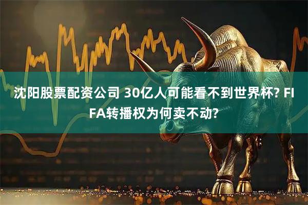 沈阳股票配资公司 30亿人可能看不到世界杯? FIFA转播权为何卖不动?